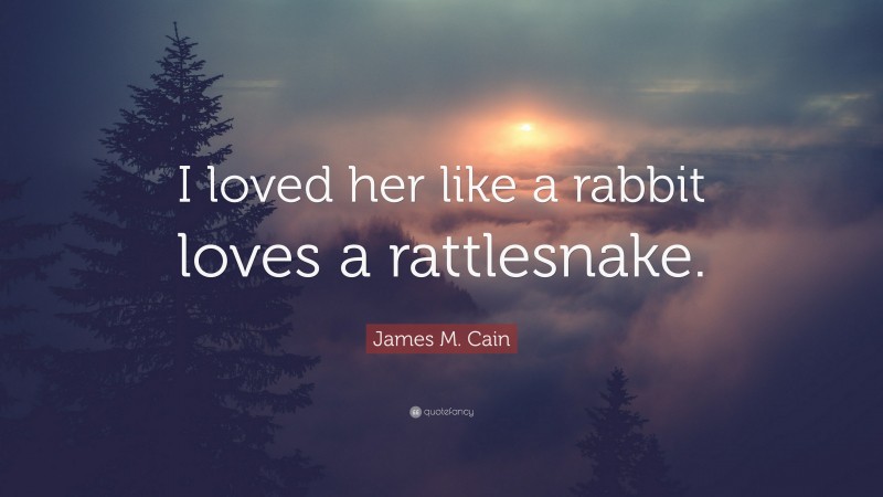 James M. Cain Quote: “I loved her like a rabbit loves a rattlesnake.”