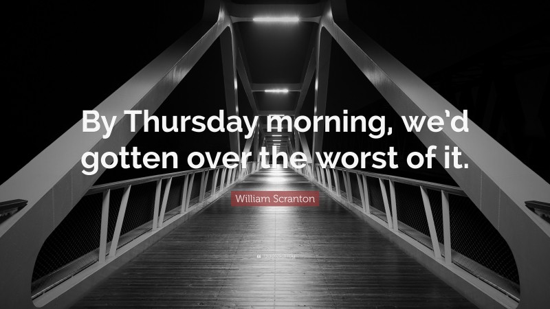 William Scranton Quote: “By Thursday morning, we’d gotten over the worst of it.”