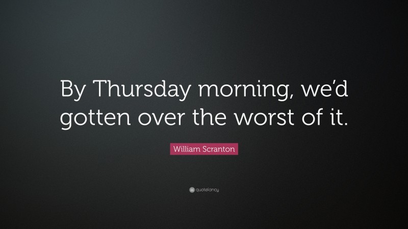William Scranton Quote: “By Thursday morning, we’d gotten over the worst of it.”