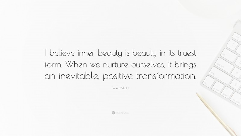 Paula Abdul Quote: “I believe inner beauty is beauty in its truest form. When we nurture ourselves, it brings an inevitable, positive transformation.”