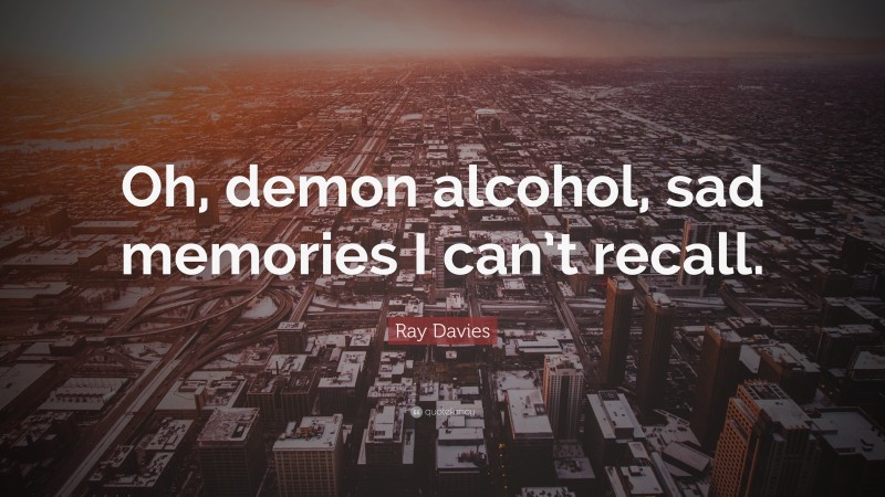 Ray Davies Quote: “Oh, demon alcohol, sad memories I can’t recall.”