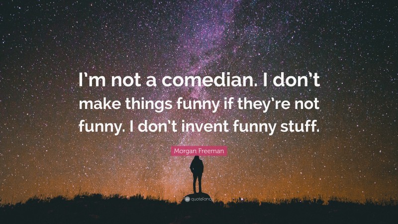 Morgan Freeman Quote: “I’m not a comedian. I don’t make things funny if they’re not funny. I don’t invent funny stuff.”