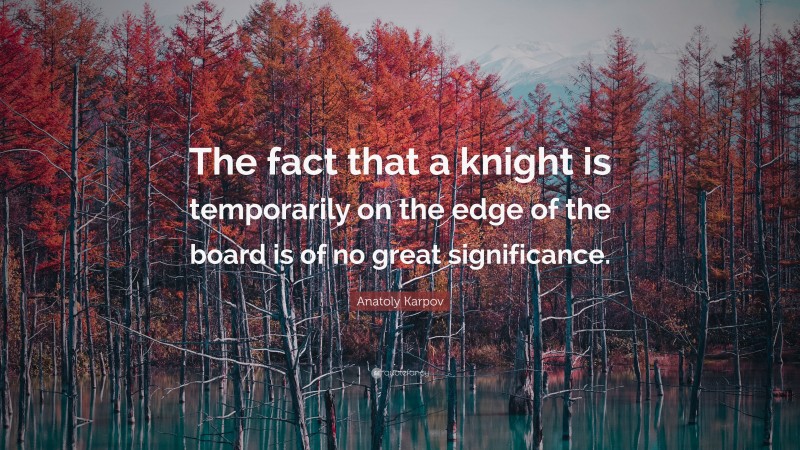 Anatoly Karpov Quote: “The fact that a knight is temporarily on the edge of the board is of no great significance.”