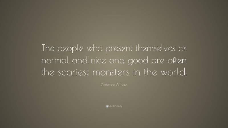 Catherine O'Hara Quote: “The people who present themselves as normal and nice and good are often the scariest monsters in the world.”