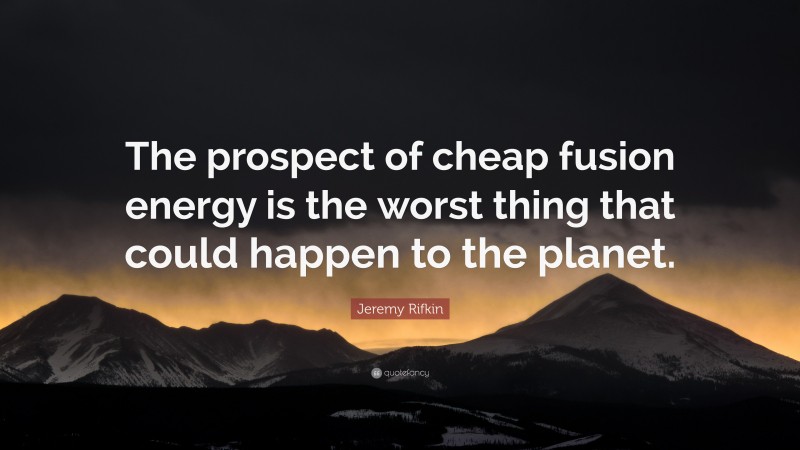 Jeremy Rifkin Quote: “The prospect of cheap fusion energy is the worst thing that could happen to the planet.”