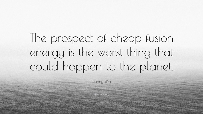 Jeremy Rifkin Quote: “The prospect of cheap fusion energy is the worst thing that could happen to the planet.”