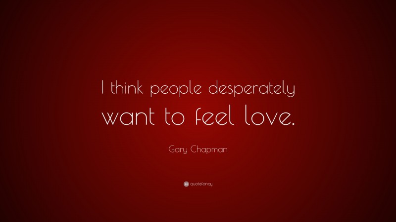 Gary Chapman Quote: “I think people desperately want to feel love.”