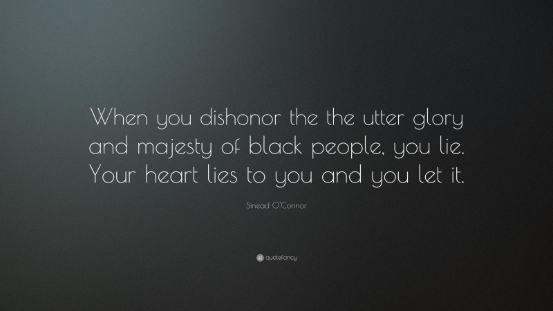 Sinead O'Connor Quote: “When you dishonor the the utter glory and majesty of black people, you lie. Your heart lies to you and you let it.”