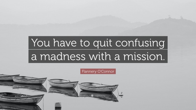 Flannery O'Connor Quote: “You have to quit confusing a madness with a mission.”