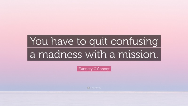 Flannery O'Connor Quote: “You have to quit confusing a madness with a mission.”