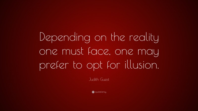 Judith Guest Quote: “Depending on the reality one must face, one may prefer to opt for illusion.”