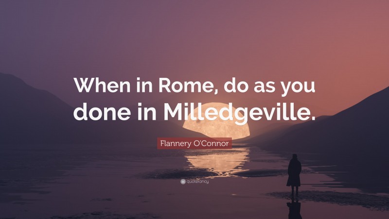 Flannery O'Connor Quote: “When in Rome, do as you done in Milledgeville.”