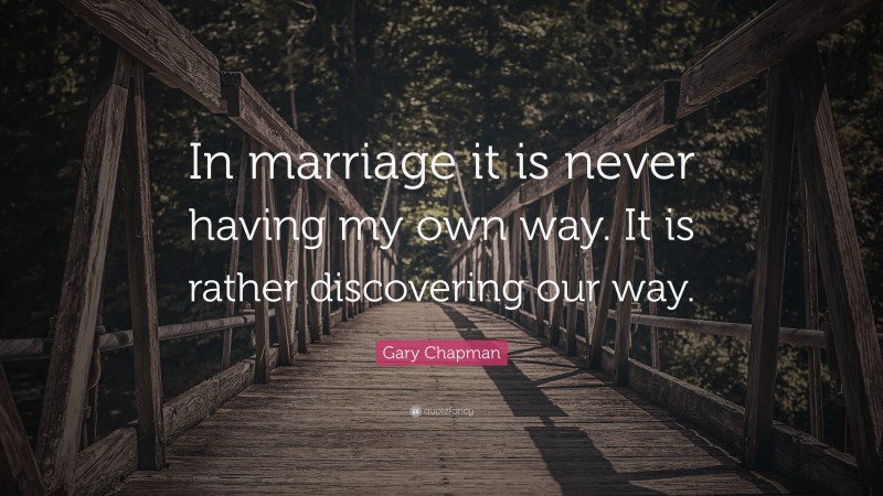 Gary Chapman Quote: “In marriage it is never having my own way. It is rather discovering our way.”