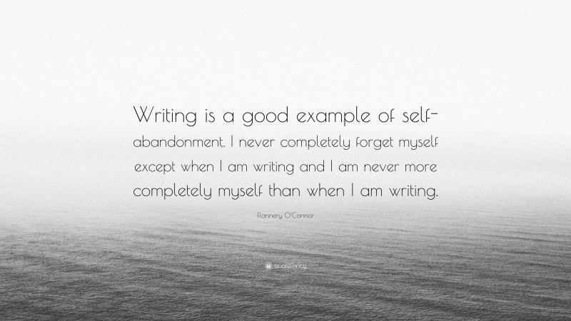 Flannery O'Connor Quote: “Writing is a good example of self-abandonment. I never completely forget myself except when I am writing and I am never more completely myself than when I am writing.”