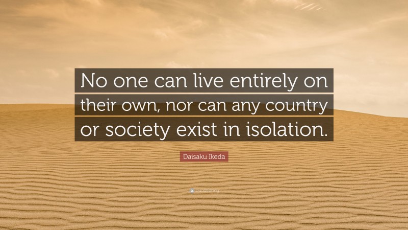 Daisaku Ikeda Quote: “No one can live entirely on their own, nor can any country or society exist in isolation.”