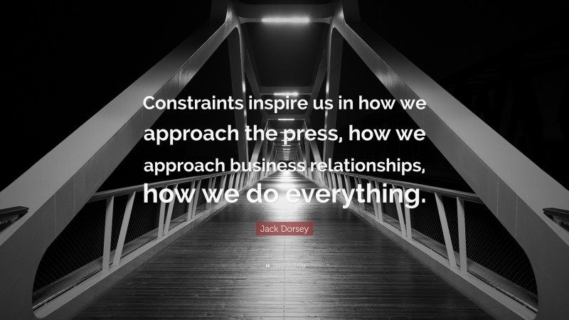 Jack Dorsey Quote: “Constraints inspire us in how we approach the press, how we approach business relationships, how we do everything.”