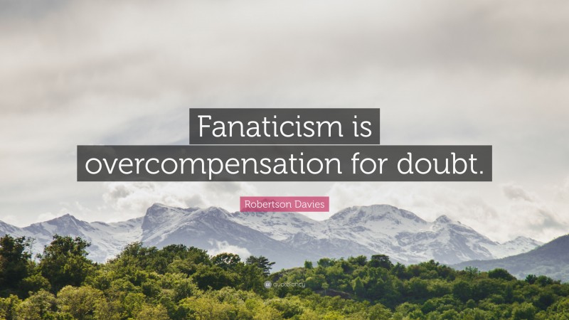 Robertson Davies Quote: “Fanaticism is overcompensation for doubt.”
