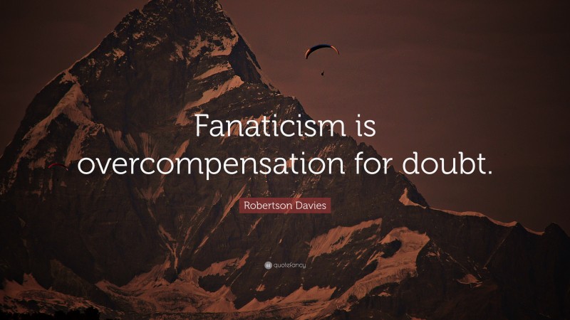Robertson Davies Quote: “Fanaticism is overcompensation for doubt.”