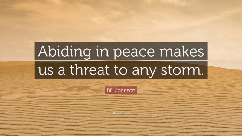 Bill Johnson Quote: “Abiding in peace makes us a threat to any storm.”