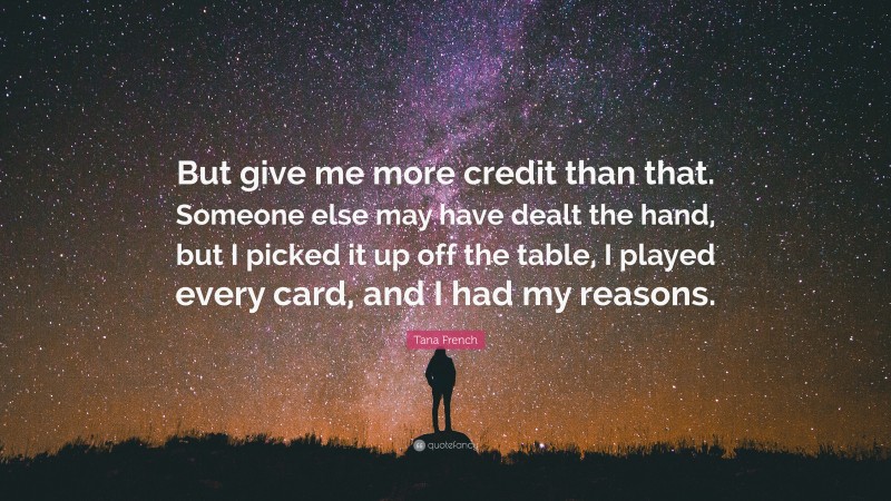 Tana French Quote: “But give me more credit than that. Someone else may have dealt the hand, but I picked it up off the table, I played every card, and I had my reasons.”