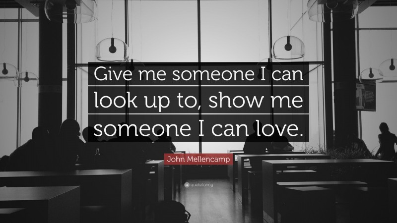 John Mellencamp Quote: “Give me someone I can look up to, show me someone I can love.”