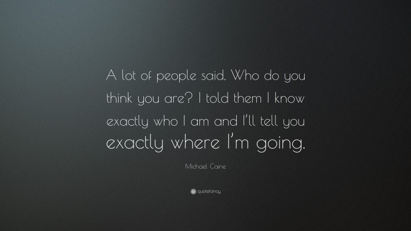 Michael Caine Quote: “A lot of people said, Who do you think you are? I told them I know exactly who I am and I’ll tell you exactly where I’m going.”