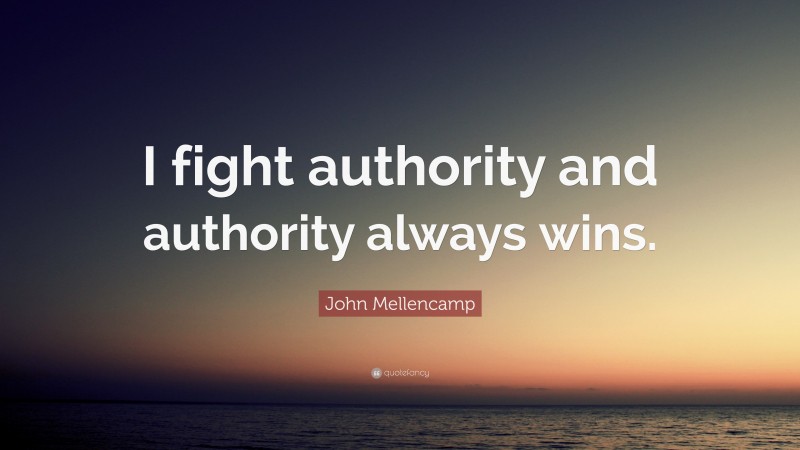 John Mellencamp Quote: “I fight authority and authority always wins.”