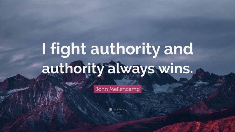 John Mellencamp Quote: “I fight authority and authority always wins.”
