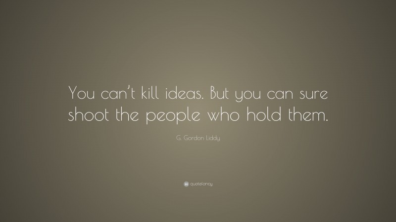 G. Gordon Liddy Quote: “You can’t kill ideas. But you can sure shoot the people who hold them.”