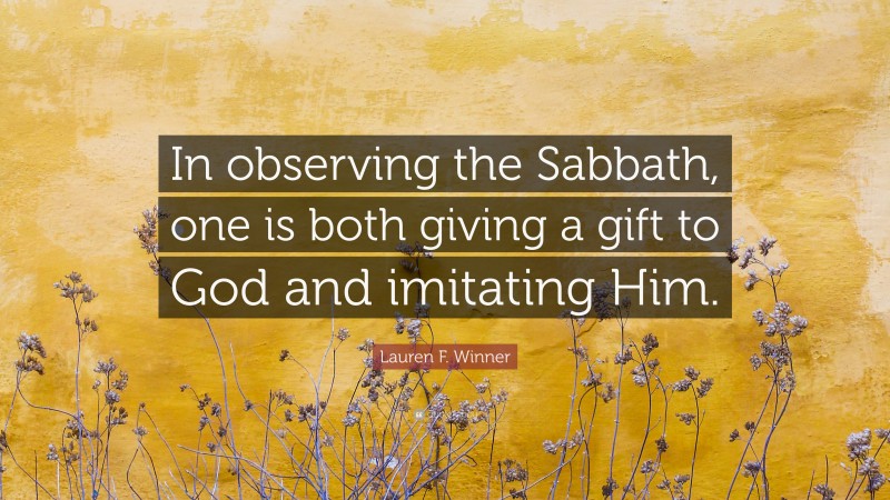 Lauren F. Winner Quote: “In observing the Sabbath, one is both giving a gift to God and imitating Him.”