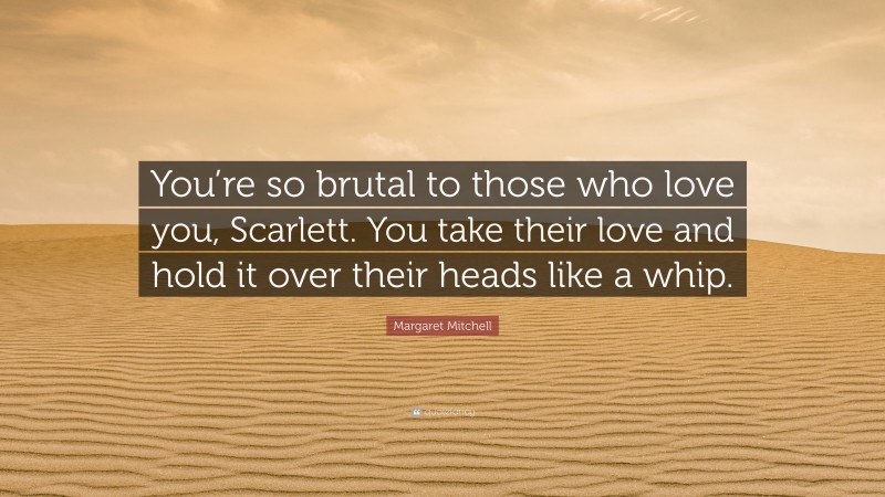 Margaret Mitchell Quote: “You’re so brutal to those who love you, Scarlett. You take their love and hold it over their heads like a whip.”