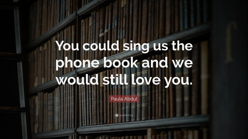 Paula Abdul Quote: “You could sing us the phone book and we would still love you.”