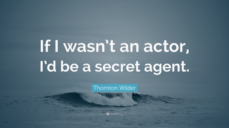 Thornton Wilder Quote: “If I wasn’t an actor, I’d be a secret agent.”