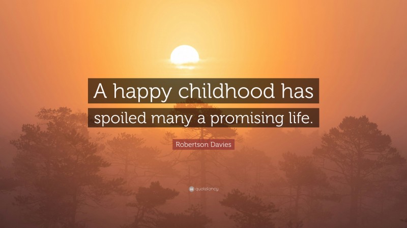 Robertson Davies Quote: “A happy childhood has spoiled many a promising life.”