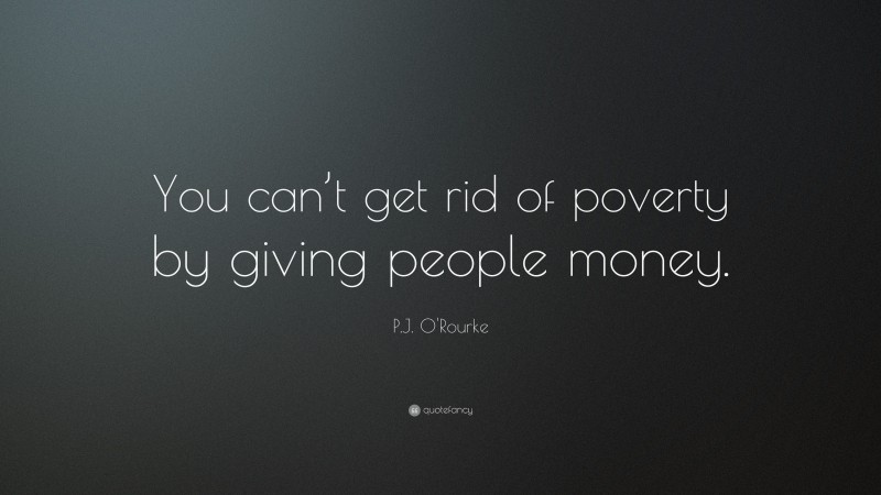 P.J. O'Rourke Quote: “You can’t get rid of poverty by giving people money.”