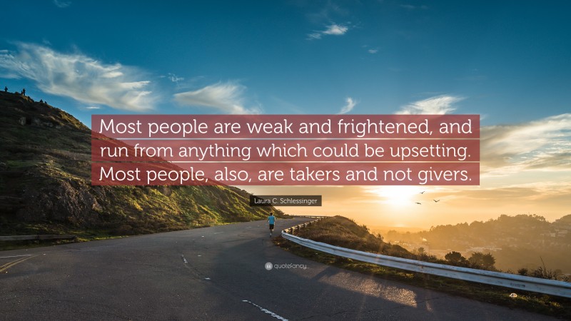 Laura C. Schlessinger Quote: “Most people are weak and frightened, and run from anything which could be upsetting. Most people, also, are takers and not givers.”