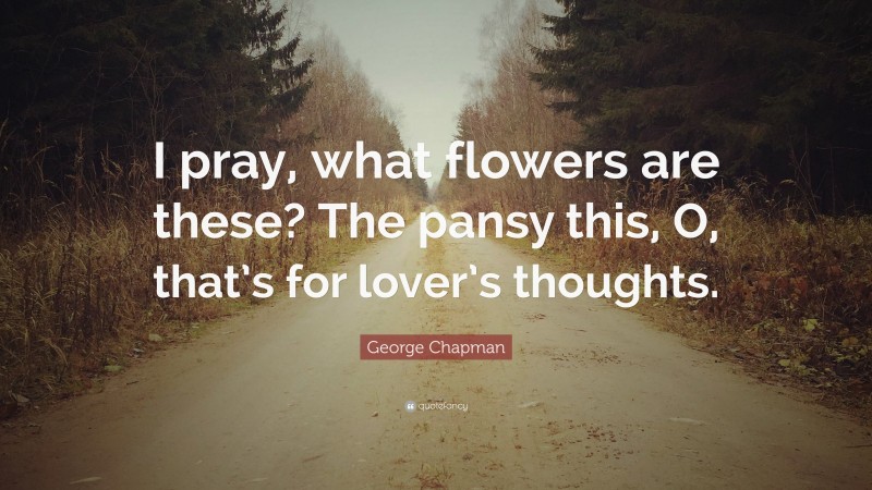 George Chapman Quote: “I pray, what flowers are these? The pansy this, O, that’s for lover’s thoughts.”