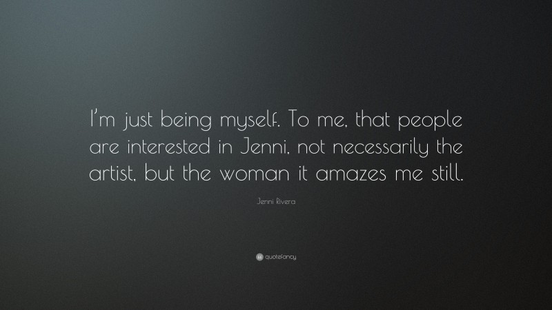 Jenni Rivera Quote: “I’m just being myself. To me, that people are interested in Jenni, not necessarily the artist, but the woman it amazes me still.”