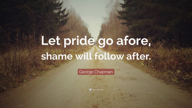 George Chapman Quote: “Let pride go afore, shame will follow after.”