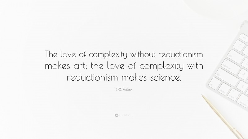 E. O. Wilson Quote: “The love of complexity without reductionism makes art; the love of complexity with reductionism makes science.”