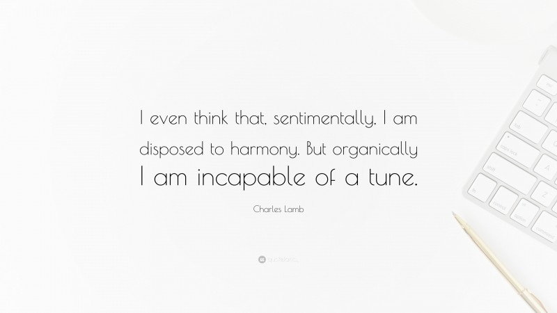 Charles Lamb Quote: “I even think that, sentimentally, I am disposed to harmony. But organically I am incapable of a tune.”