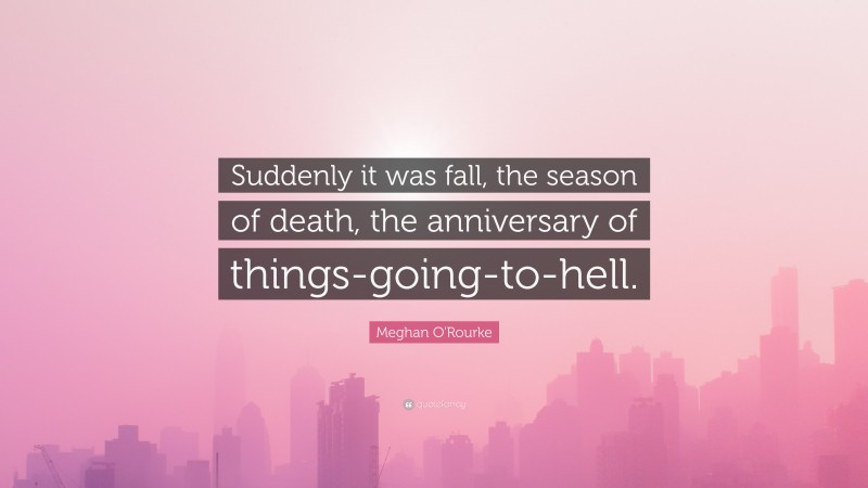 Meghan O'Rourke Quote: “Suddenly it was fall, the season of death, the anniversary of things-going-to-hell.”
