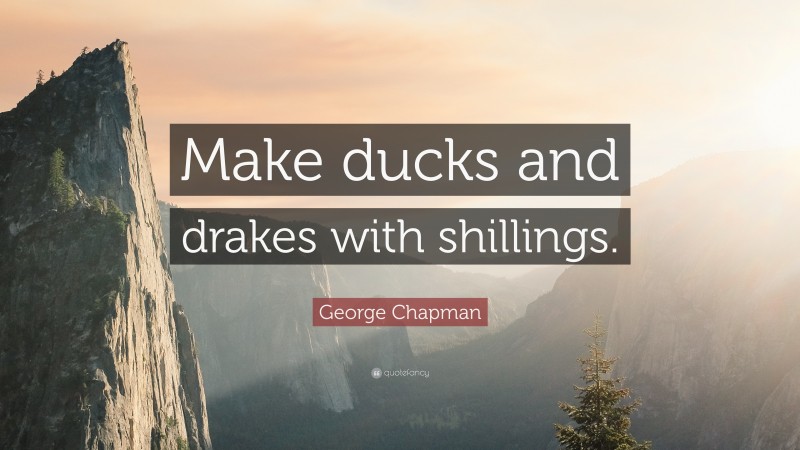 George Chapman Quote: “Make ducks and drakes with shillings.”