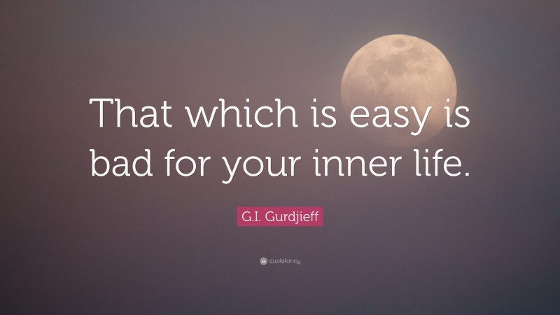 G.I. Gurdjieff Quote: “That which is easy is bad for your inner life.”