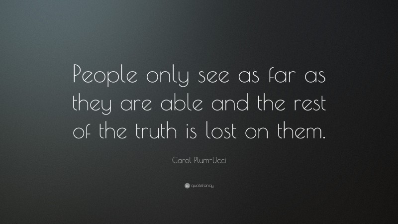 Carol Plum-Ucci Quote: “People only see as far as they are able and the rest of the truth is lost on them.”