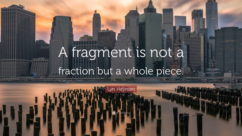 Lyn Hejinian Quote: “A fragment is not a fraction but a whole piece.”