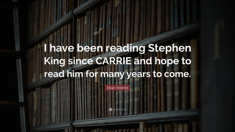 Dean Koontz Quote: “I have been reading Stephen King since CARRIE and hope to read him for many years to come.”