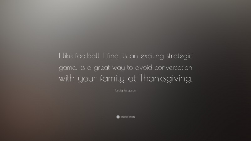 Craig Ferguson Quote: “I like football. I find its an exciting strategic game. Its a great way to avoid conversation with your family at Thanksgiving.”