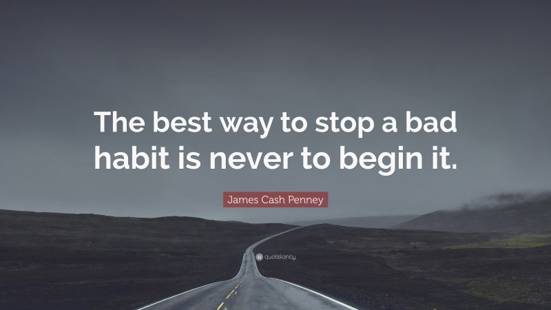 James Cash Penney Quote: “The best way to stop a bad habit is never to begin it.”