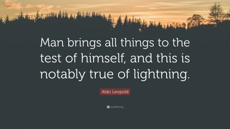 Aldo Leopold Quote: “Man brings all things to the test of himself, and this is notably true of lightning.”